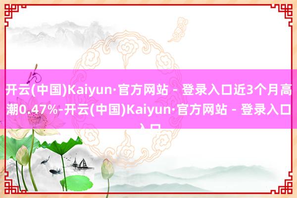 开云(中国)Kaiyun·官方网站 - 登录入口近3个月高潮0.47%-开云(中国)Kaiyun·官方网站 - 登录入口