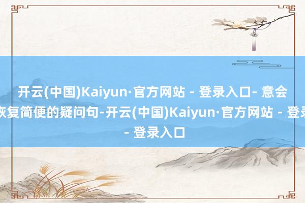 开云(中国)Kaiyun·官方网站 - 登录入口- 意会并能恢复简便的疑问句-开云(中国)Kaiyun·官方网站 - 登录入口