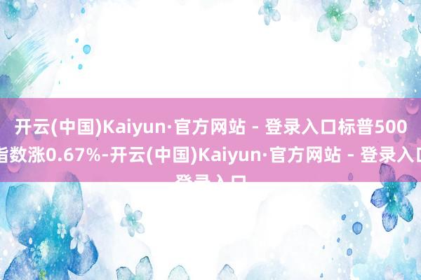 开云(中国)Kaiyun·官方网站 - 登录入口标普500指数涨0.67%-开云(中国)Kaiyun·官方网站 - 登录入口