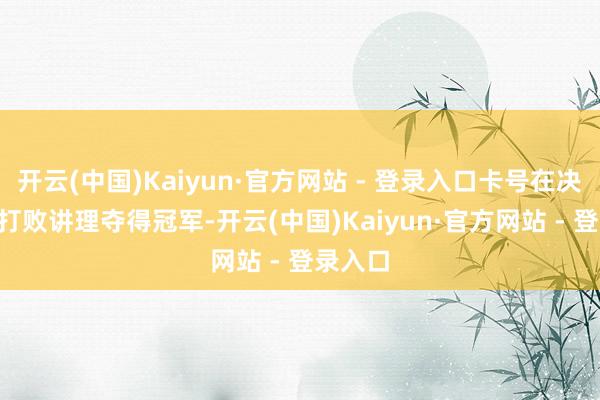 开云(中国)Kaiyun·官方网站 - 登录入口卡号在决赛3-2打败讲理夺得冠军-开云(中国)Kaiyun·官方网站 - 登录入口