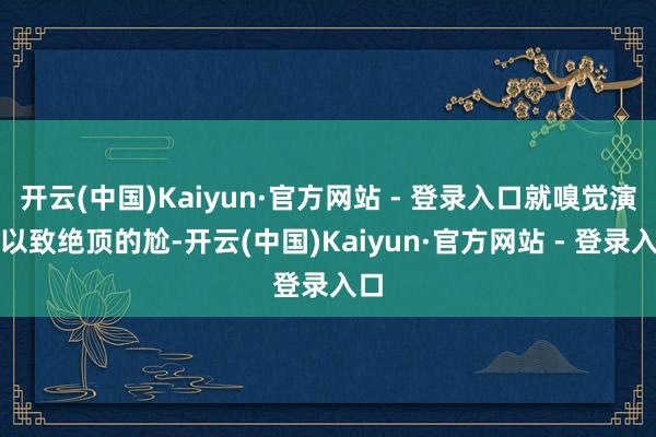 开云(中国)Kaiyun·官方网站 - 登录入口就嗅觉演的以致绝顶的尬-开云(中国)Kaiyun·官方网站 - 登录入口