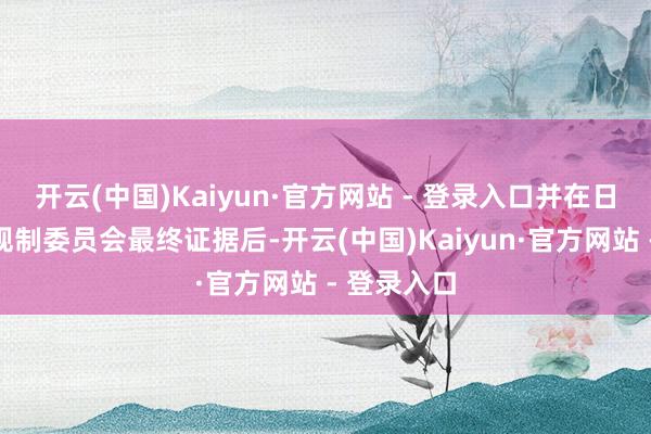 开云(中国)Kaiyun·官方网站 - 登录入口并在日本原子能规制委员会最终证据后-开云(中国)Kaiyun·官方网站 - 登录入口
