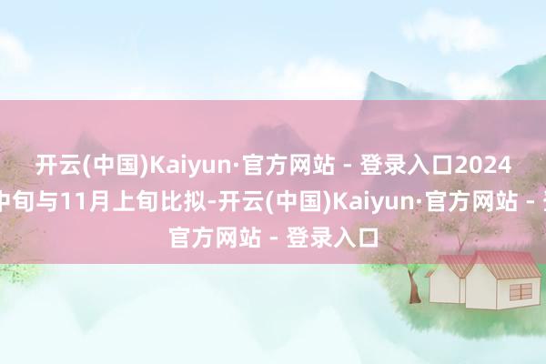 开云(中国)Kaiyun·官方网站 - 登录入口2024年11月中旬与11月上旬比拟-开云(中国)Kaiyun·官方网站 - 登录入口