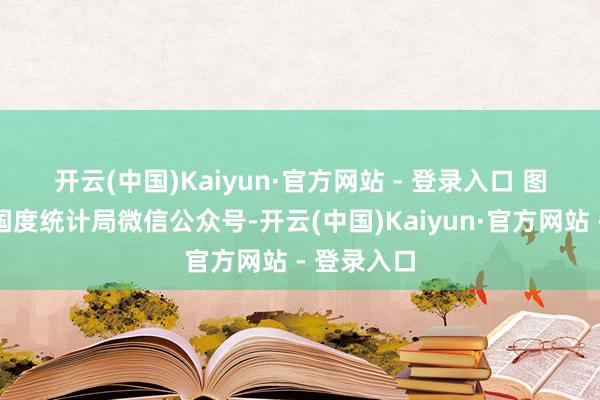 开云(中国)Kaiyun·官方网站 - 登录入口 　　图片起首：国度统计局微信公众号-开云(中国)Kaiyun·官方网站 - 登录入口