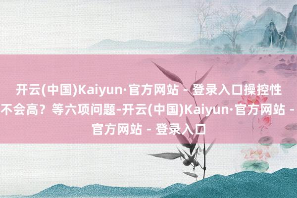 开云(中国)Kaiyun·官方网站 - 登录入口操控性的难度会不会高？等六项问题-开云(中国)Kaiyun·官方网站 - 登录入口