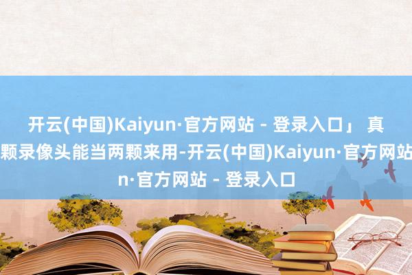 开云(中国)Kaiyun·官方网站 - 登录入口」 真谛冒昧是一颗录像头能当两颗来用-开云(中国)Kaiyun·官方网站 - 登录入口
