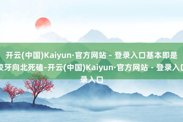 开云(中国)Kaiyun·官方网站 - 登录入口基本即是咬牙向北死磕-开云(中国)Kaiyun·官方网站 - 登录入口