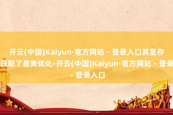 开云(中国)Kaiyun·官方网站 - 登录入口其显存经管获取了显贵优化-开云(中国)Kaiyun·官方网站 - 登录入口