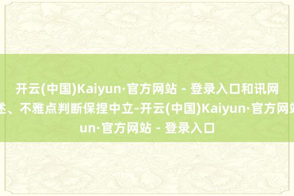 开云(中国)Kaiyun·官方网站 - 登录入口和讯网站对文中叙述、不雅点判断保捏中立-开云(中国)Kaiyun·官方网站 - 登录入口