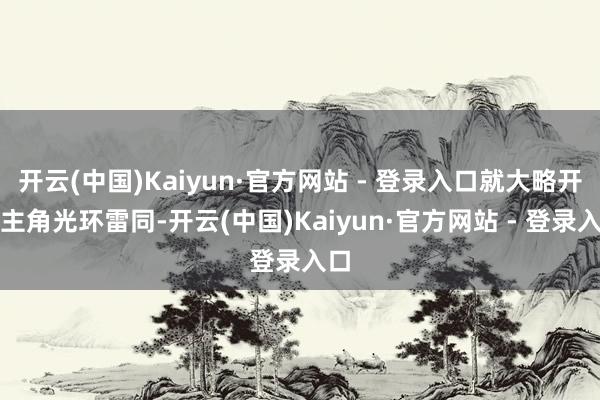 开云(中国)Kaiyun·官方网站 - 登录入口就大略开了主角光环雷同-开云(中国)Kaiyun·官方网站 - 登录入口