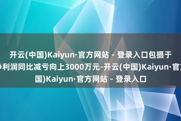 开云(中国)Kaiyun·官方网站 - 登录入口包摄于上市公司鞭策的净利润同比减亏向上3000万元-开云(中国)Kaiyun·官方网站 - 登录入口