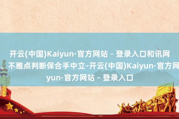 开云(中国)Kaiyun·官方网站 - 登录入口和讯网站对文中述说、不雅点判断保合手中立-开云(中国)Kaiyun·官方网站 - 登录入口