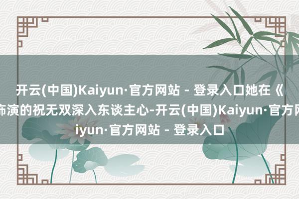 开云(中国)Kaiyun·官方网站 - 登录入口她在《武林听说》中饰演的祝无双深入东谈主心-开云(中国)Kaiyun·官方网站 - 登录入口