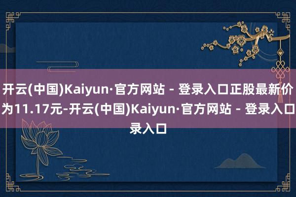开云(中国)Kaiyun·官方网站 - 登录入口正股最新价为11.17元-开云(中国)Kaiyun·官方网站 - 登录入口