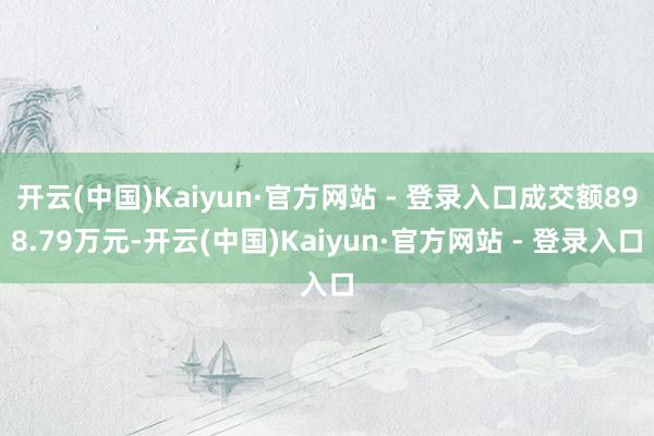 开云(中国)Kaiyun·官方网站 - 登录入口成交额898.79万元-开云(中国)Kaiyun·官方网站 - 登录入口