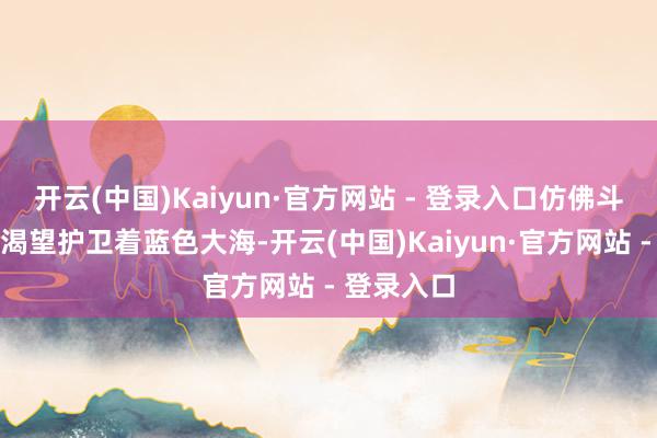 开云(中国)Kaiyun·官方网站 - 登录入口仿佛斗胆的战士渴望护卫着蓝色大海-开云(中国)Kaiyun·官方网站 - 登录入口