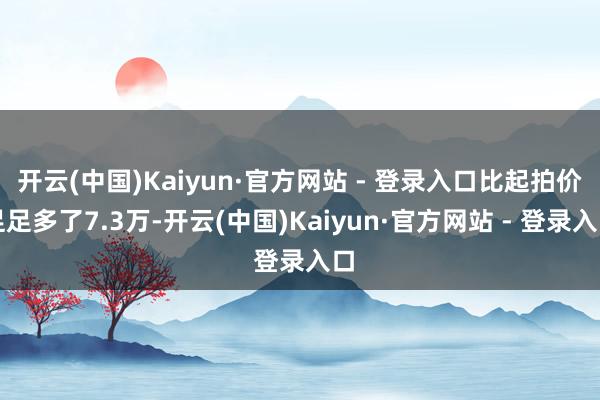 开云(中国)Kaiyun·官方网站 - 登录入口比起拍价足足多了7.3万-开云(中国)Kaiyun·官方网站 - 登录入口