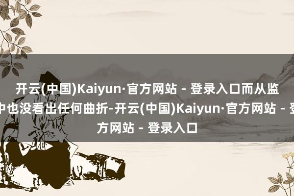 开云(中国)Kaiyun·官方网站 - 登录入口而从监控摄像中也没看出任何曲折-开云(中国)Kaiyun·官方网站 - 登录入口