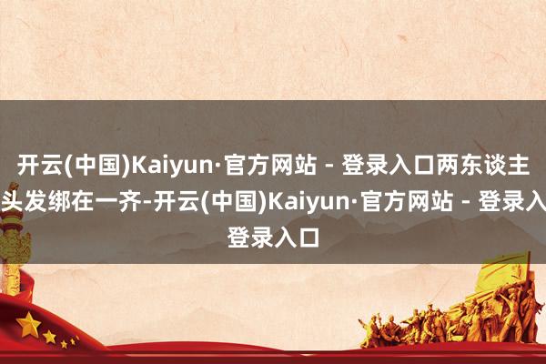 开云(中国)Kaiyun·官方网站 - 登录入口两东谈主将头发绑在一齐-开云(中国)Kaiyun·官方网站 - 登录入口