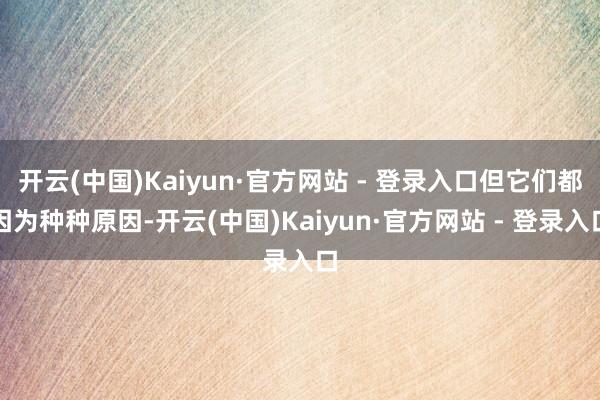 开云(中国)Kaiyun·官方网站 - 登录入口但它们都因为种种原因-开云(中国)Kaiyun·官方网站 - 登录入口