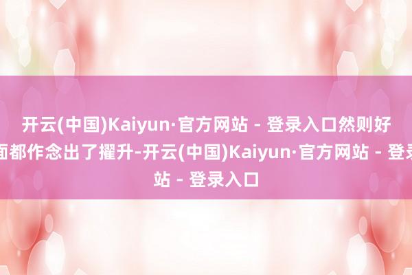 开云(中国)Kaiyun·官方网站 - 登录入口然则好多方面都作念出了擢升-开云(中国)Kaiyun·官方网站 - 登录入口