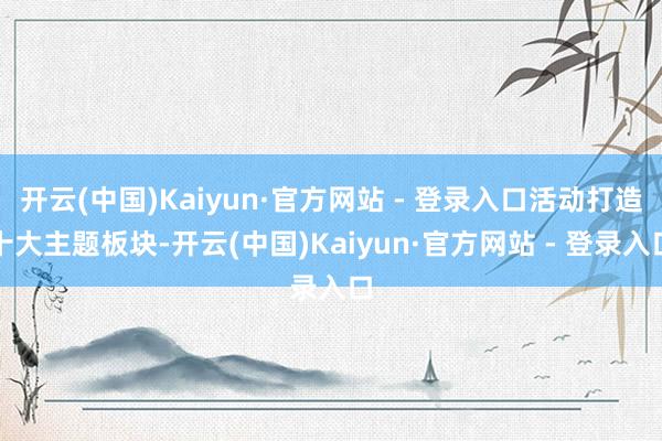 开云(中国)Kaiyun·官方网站 - 登录入口活动打造十大主题板块-开云(中国)Kaiyun·官方网站 - 登录入口