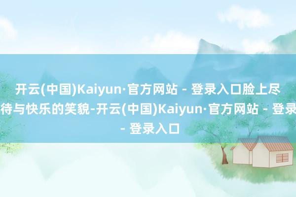 开云(中国)Kaiyun·官方网站 - 登录入口脸上尽是期待与快乐的笑貌-开云(中国)Kaiyun·官方网站 - 登录入口
