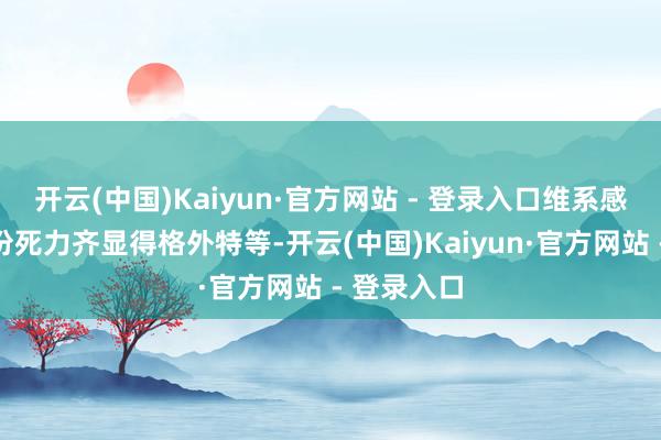 开云(中国)Kaiyun·官方网站 - 登录入口维系感情的每一份死力齐显得格外特等-开云(中国)Kaiyun·官方网站 - 登录入口