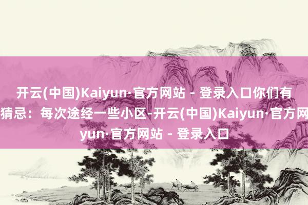 开云(中国)Kaiyun·官方网站 - 登录入口你们有莫得过这么的猜忌：每次途经一些小区-开云(中国)Kaiyun·官方网站 - 登录入口