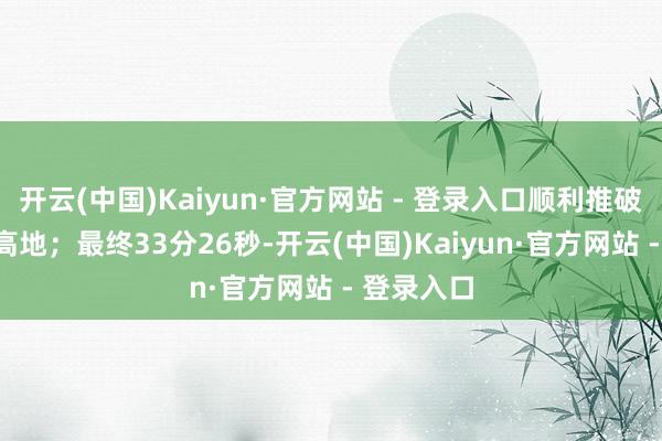 开云(中国)Kaiyun·官方网站 - 登录入口顺利推破NIP三路高地；最终33分26秒-开云(中国)Kaiyun·官方网站 - 登录入口