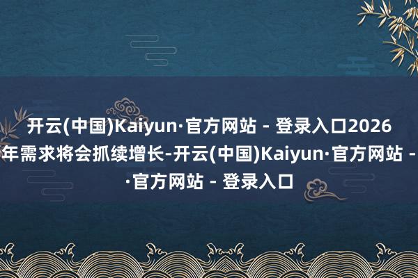 开云(中国)Kaiyun·官方网站 - 登录入口2026年—2029年需求将会抓续增长-开云(中国)Kaiyun·官方网站 - 登录入口