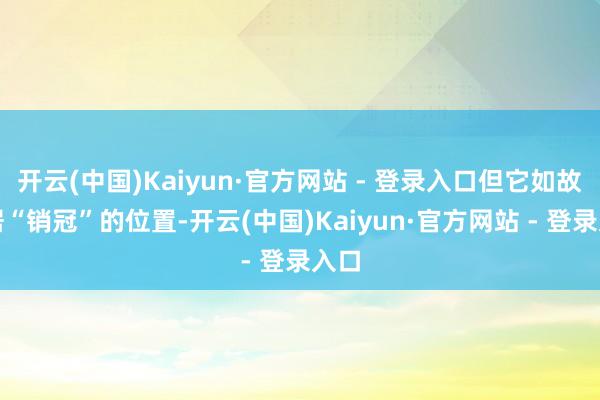 开云(中国)Kaiyun·官方网站 - 登录入口但它如故稳居“销冠”的位置-开云(中国)Kaiyun·官方网站 - 登录入口