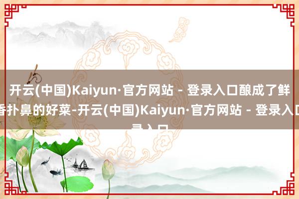 开云(中国)Kaiyun·官方网站 - 登录入口酿成了鲜香扑鼻的好菜-开云(中国)Kaiyun·官方网站 - 登录入口