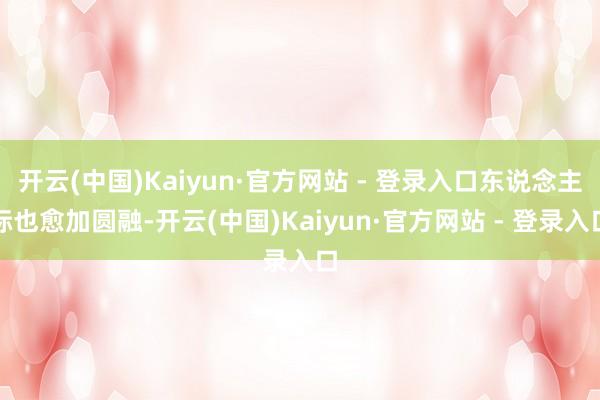 开云(中国)Kaiyun·官方网站 - 登录入口东说念主际也愈加圆融-开云(中国)Kaiyun·官方网站 - 登录入口