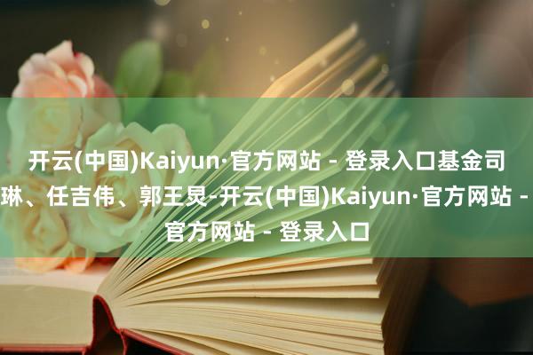 开云(中国)Kaiyun·官方网站 - 登录入口基金司理为陈如琳、任吉伟、郭王炅-开云(中国)Kaiyun·官方网站 - 登录入口