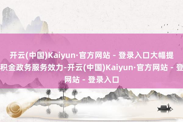 开云(中国)Kaiyun·官方网站 - 登录入口大幅提高了公积金政务服务效力-开云(中国)Kaiyun·官方网站 - 登录入口