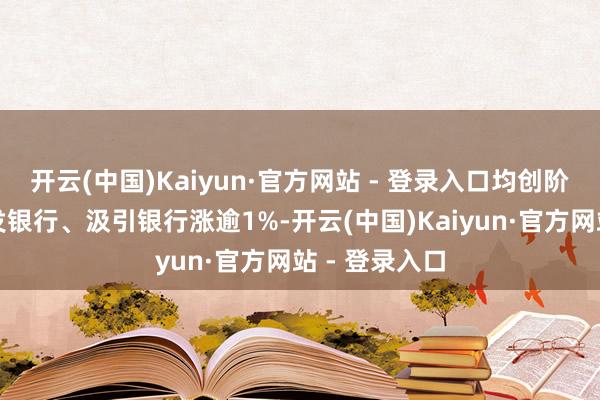 开云(中国)Kaiyun·官方网站 - 登录入口均创阶段新高；浦发银行、汲引银行涨逾1%-开云(中国)Kaiyun·官方网站 - 登录入口