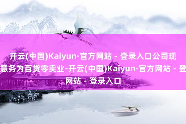 开云(中国)Kaiyun·官方网站 - 登录入口公司现在主生意务为百货零卖业-开云(中国)Kaiyun·官方网站 - 登录入口