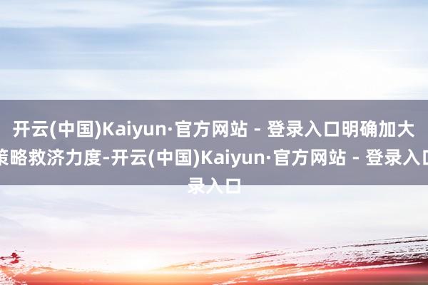 开云(中国)Kaiyun·官方网站 - 登录入口明确加大策略救济力度-开云(中国)Kaiyun·官方网站 - 登录入口