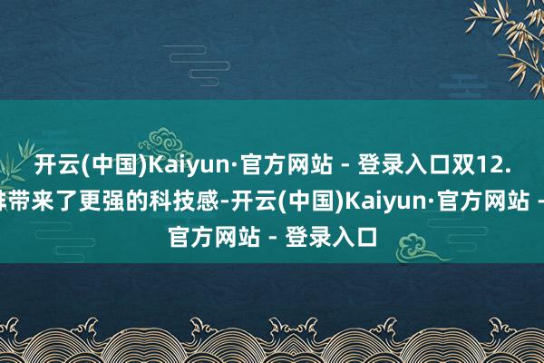 开云(中国)Kaiyun·官方网站 - 登录入口双12.3英寸联排带来了更强的科技感-开云(中国)Kaiyun·官方网站 - 登录入口