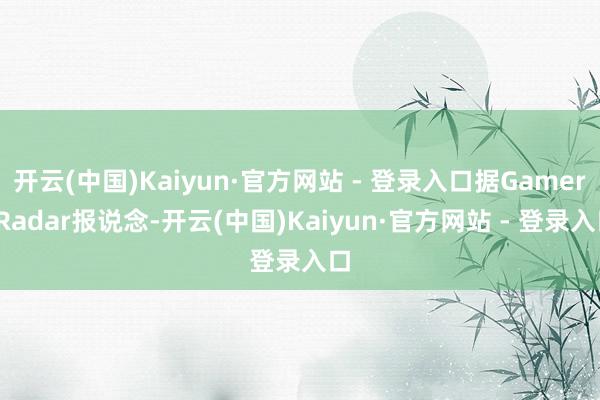 开云(中国)Kaiyun·官方网站 - 登录入口据GamersRadar报说念-开云(中国)Kaiyun·官方网站 - 登录入口