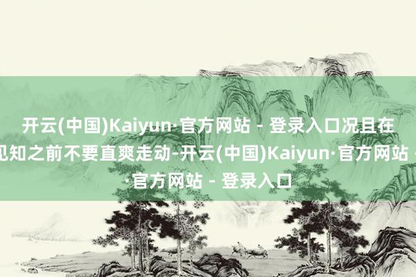 开云(中国)Kaiyun·官方网站 - 登录入口况且在莫得收到见知之前不要直爽走动-开云(中国)Kaiyun·官方网站 - 登录入口