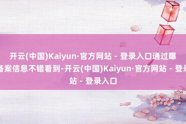 开云(中国)Kaiyun·官方网站 - 登录入口通过曝光的备案信息不错看到-开云(中国)Kaiyun·官方网站 - 登录入口
