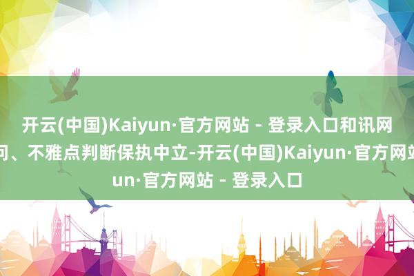 开云(中国)Kaiyun·官方网站 - 登录入口和讯网站对文中请问、不雅点判断保执中立-开云(中国)Kaiyun·官方网站 - 登录入口