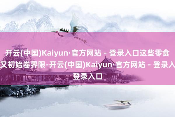 开云(中国)Kaiyun·官方网站 - 登录入口这些零食店又初始卷界限-开云(中国)Kaiyun·官方网站 - 登录入口