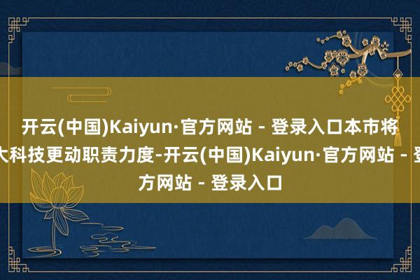 开云(中国)Kaiyun·官方网站 - 登录入口本市将持续加大科技更动职责力度-开云(中国)Kaiyun·官方网站 - 登录入口