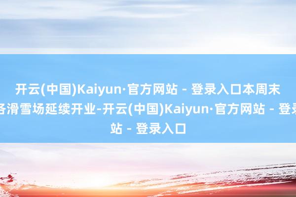 开云(中国)Kaiyun·官方网站 - 登录入口本周末启动各滑雪场延续开业-开云(中国)Kaiyun·官方网站 - 登录入口