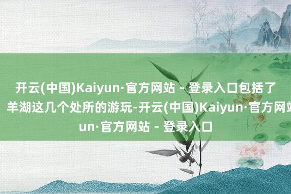 开云(中国)Kaiyun·官方网站 - 登录入口包括了拉萨、林芝、羊湖这几个处所的游玩-开云(中国)Kaiyun·官方网站 - 登录入口