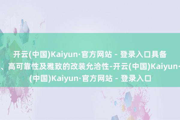 开云(中国)Kaiyun·官方网站 - 登录入口具备高生动性、高通过性、高可靠性及雅致的改装允洽性-开云(中国)Kaiyun·官方网站 - 登录入口