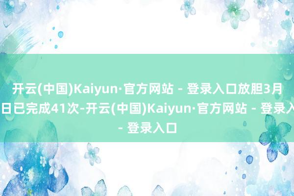 开云(中国)Kaiyun·官方网站 - 登录入口放胆3月30日已完成41次-开云(中国)Kaiyun·官方网站 - 登录入口